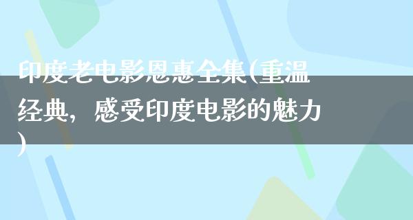 印度老电影恩惠全集(重温经典，感受印度电影的魅力)