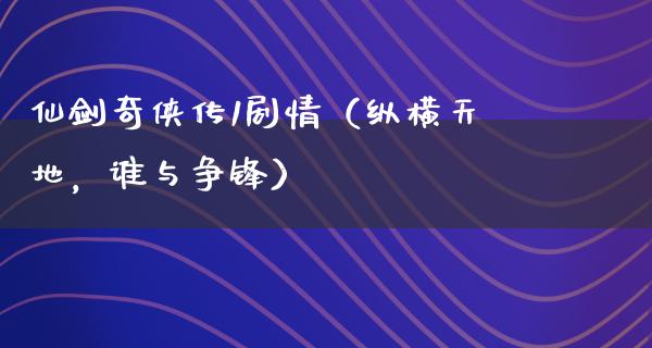 仙剑奇侠传1剧情（纵横天地，谁与争锋）