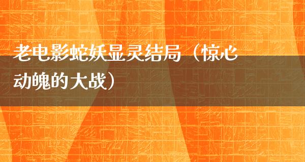 老电影蛇妖显灵结局（惊心动魄的大战）