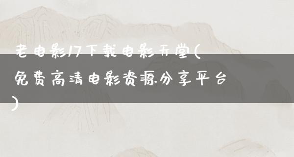 老电影17下载电影天堂(免费高清电影资源分享平台)