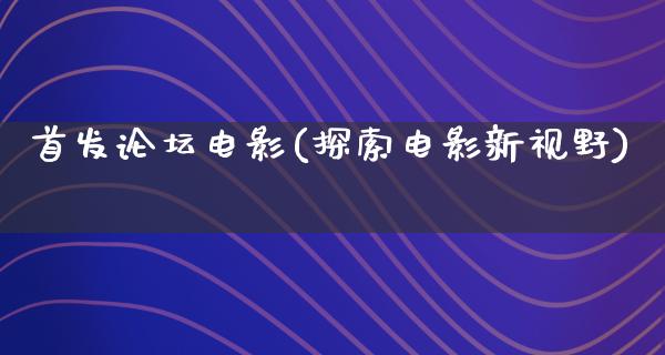 首发论坛电影(探索电影新视野)