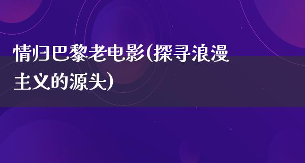 情归巴黎老电影(探寻浪漫主义的源头)