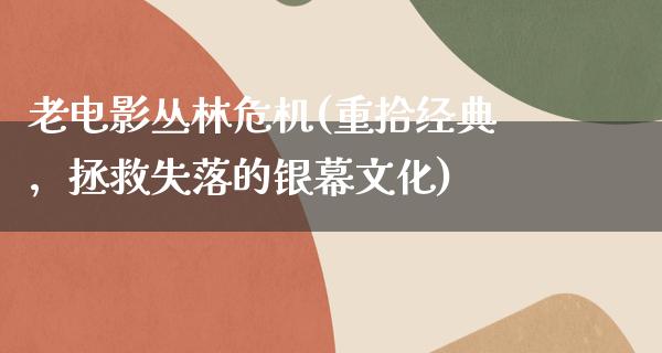 老电影丛林危机(重拾经典，拯救失落的银幕文化)