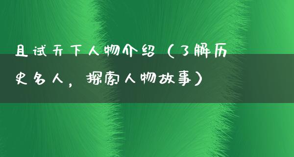 且试天下人物介绍（了解历史名人，探索人物故事）