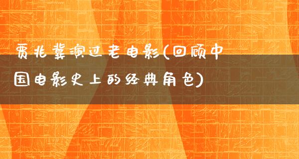 贾兆冀演过老电影(回顾中国电影史上的经典角色)