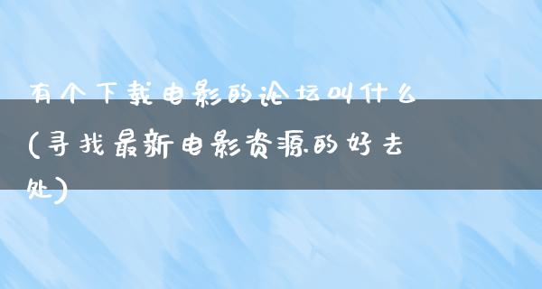 有个下载电影的论坛叫什么(寻找最新电影资源的好去处)