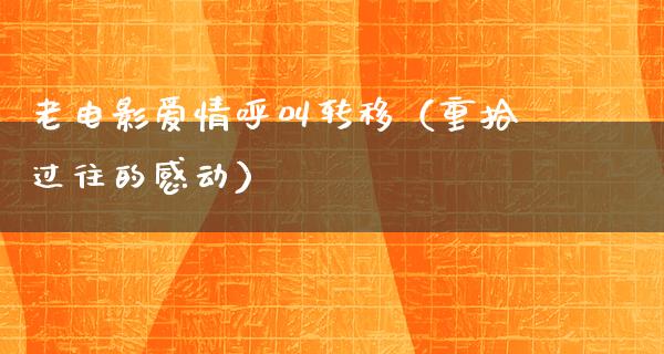 老电影爱情呼叫转移（重拾过往的感动）