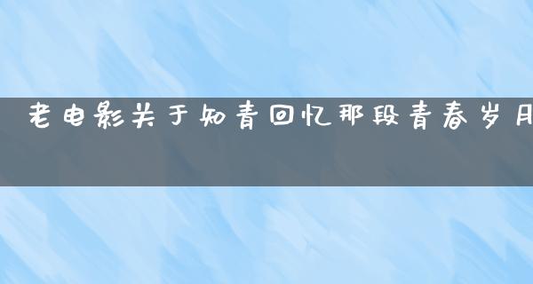 老电影关于知青回忆那段青春岁月