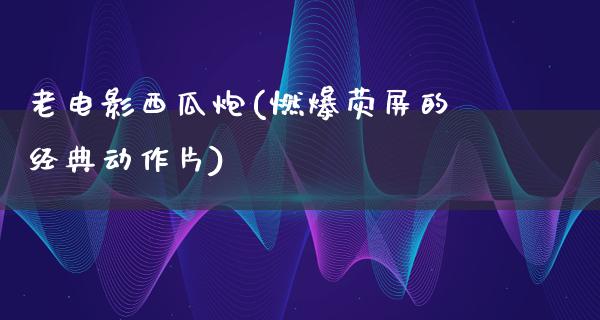 老电影西瓜炮(燃爆荧屏的经典动作片)