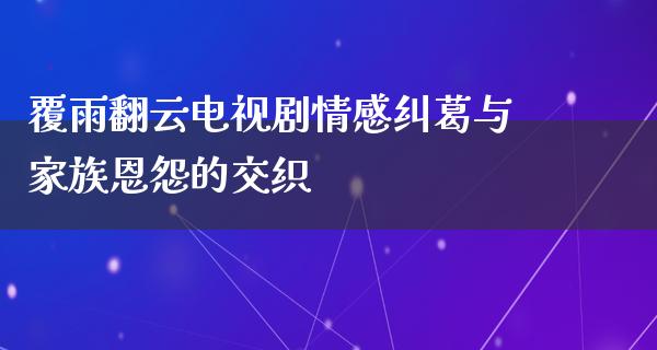 覆雨翻云电视剧情感纠葛与家族恩怨的交织