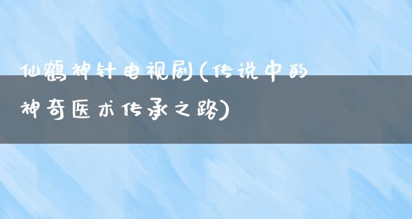 仙鹤神针电视剧(传说中的神奇医术传承之路)