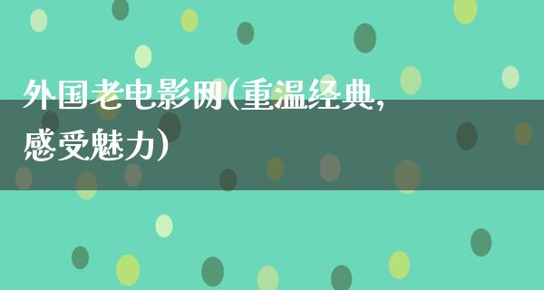 外国老电影网(重温经典，感受魅力)