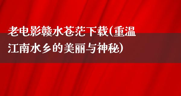 老电影赣水苍茫下载(重温江南水乡的美丽与神秘)