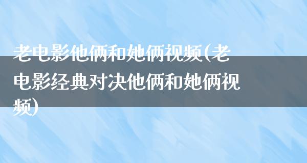 老电影他俩和她俩视频(老电影经典对决他俩和她俩视频)