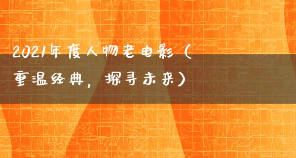 2021年度人物老电影（重温经典，探寻未来）