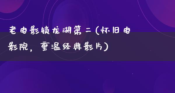 老电影锁龙湖第二(怀旧电影院，重温经典影片)