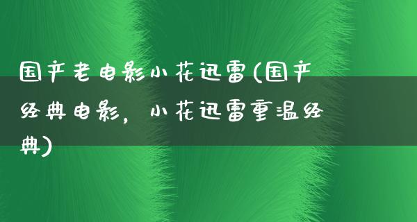 国产老电影小花迅雷(国产经典电影，小花迅雷重温经典)