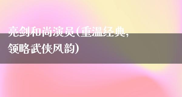 亮剑和尚演员(重温经典，领略武侠风韵)