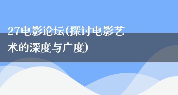 27电影论坛(探讨电影艺术的深度与广度)