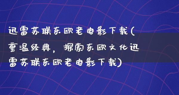 迅雷苏联东欧老电影下载(重温经典，探索东欧文化迅雷苏联东欧老电影下载)