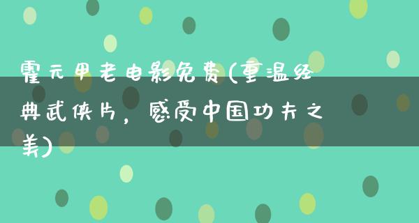 霍元甲老电影免费(重温经典武侠片，感受中国功夫之美)