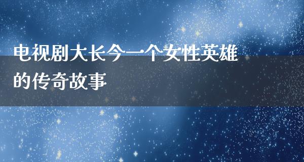 电视剧大长今一个女性英雄的传奇故事