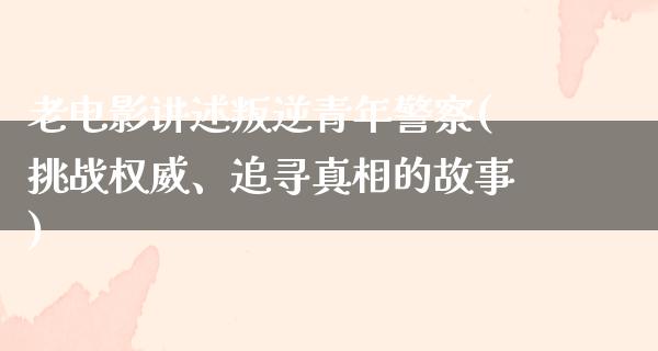 老电影讲述叛逆青年警察(挑战权威、追寻真相的故事)