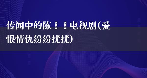 传闻中的陈芊芊电视剧(爱恨情仇纷纷扰扰)