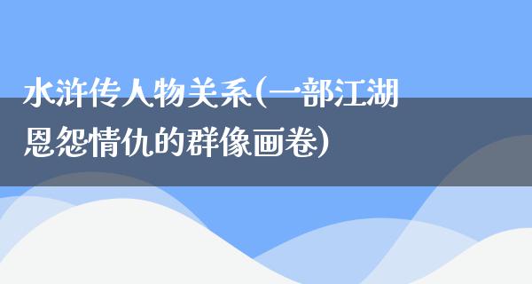 水浒传人物关系(一部**恩怨情仇的群像画卷)