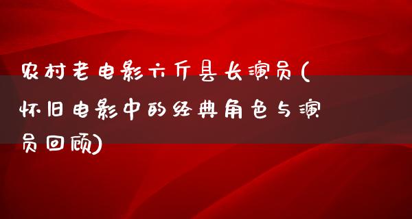 农村老电影六斤县长演员(怀旧电影中的经典角色与演员回顾)