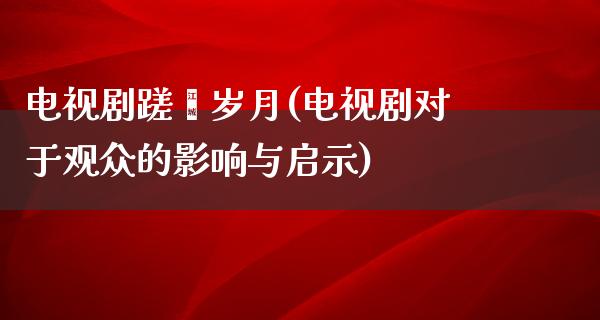 电视剧蹉跎岁月(电视剧对于观众的影响与启示)