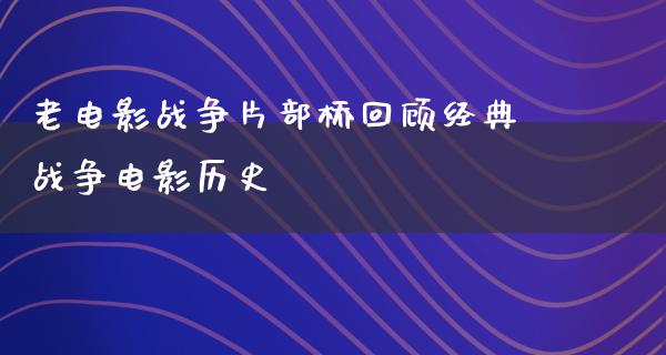 老电影战争片部桥回顾经典战争电影历史