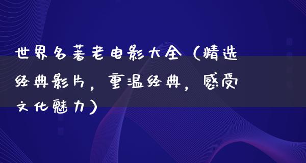 世界名著老电影大全（精选经典影片，重温经典，感受文化魅力）