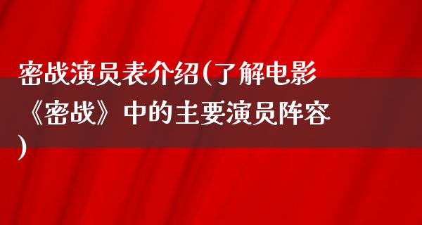 密战演员表介绍(了解电影《密战》中的主要演员阵容)