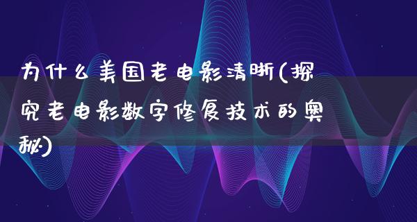 为什么美国老电影清晰(探究老电影数字修复技术的奥秘)