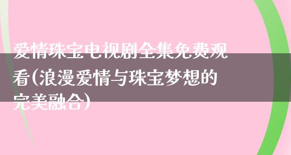 爱情珠宝电视剧全集免费观看(浪漫爱情与珠宝梦想的完美融合)