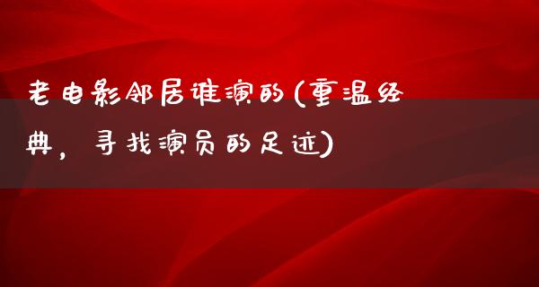 老电影邻居谁演的(重温经典，寻找演员的足迹)