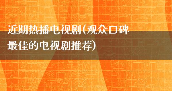 近期热播电视剧(观众口碑最佳的电视剧推荐)