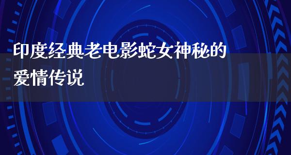 印度经典老电影蛇女神秘的爱情传说