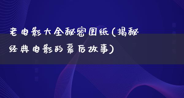 老电影大全秘密图纸(揭秘经典电影的幕后故事)