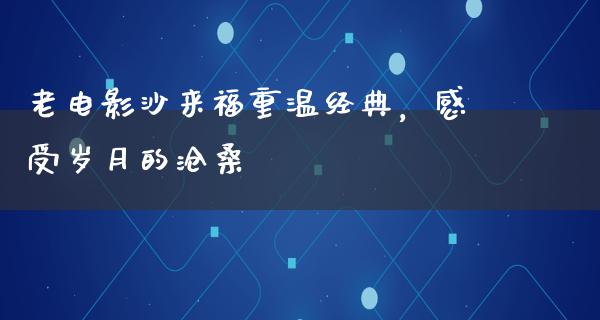 老电影沙来福重温经典，感受岁月的沧桑