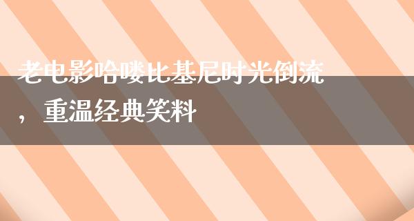 老电影哈喽比基尼时光倒流，重温经典笑料