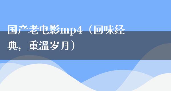 国产老电影mp4（回味经典，重温岁月）