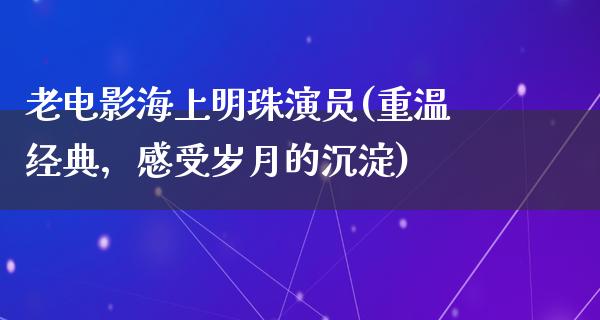 老电影海上明珠演员(重温经典，感受岁月的沉淀)