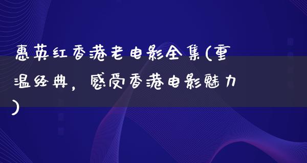 惠英红香港老电影全集(重温经典，感受香港电影魅力)