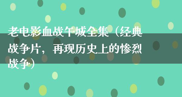 老电影血战午城全集（经典战争片，再现历史上的惨烈战争）