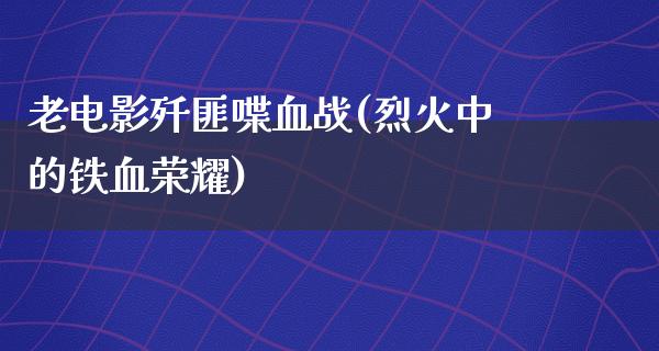 老电影歼匪喋血战(烈火中的铁血荣耀)