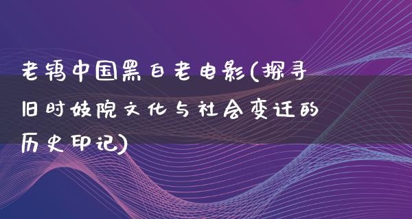 老鸨中国黑白老电影(探寻旧时妓院文化与社会变迁的历史印记)