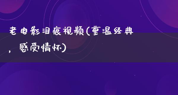 老电影泪痕视频(重温经典，感受情怀)