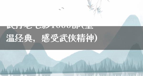 武打老电影1000部(重温经典，感受武侠精神)